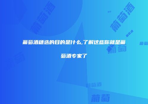 葡萄酒穗选的目的是什么,了解这些你就是葡萄酒专家了