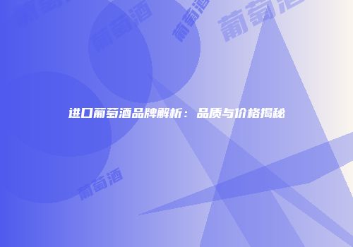 进口葡萄酒品牌解析：品质与价格揭秘