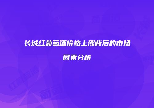 长城红葡萄酒价格上涨背后的市场因素分析