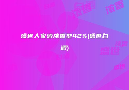 盛世人家酒浓香型42%(盛世白酒)