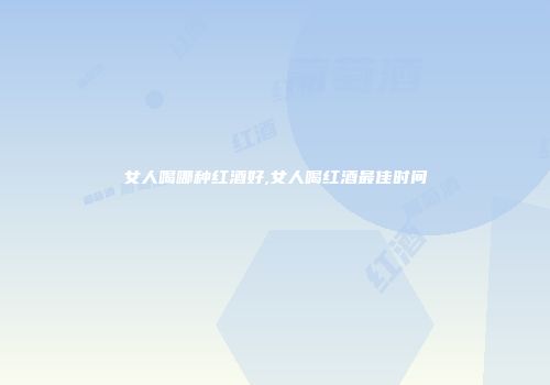女人喝哪种红酒好,女人喝红酒最佳时间