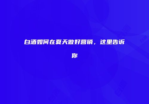 白酒如何在夏天做好营销，这里告诉你