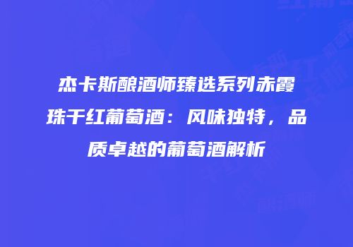 杰卡斯酿酒师臻选系列赤霞珠干红葡萄酒：风味独特，品质卓越的葡萄酒解析