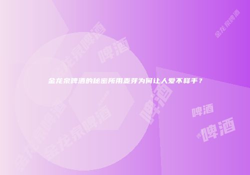 金龙泉啤酒的秘密所用麦芽为何让人爱不释手？