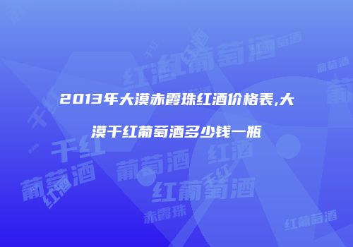 2013年大漠赤霞珠红酒价格表,大漠干红葡萄酒多少钱一瓶