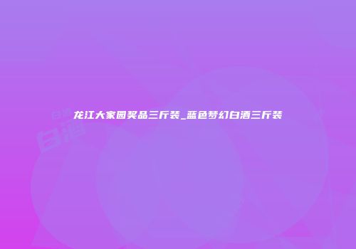 龙江大家园奖品三斤装_蓝色梦幻白酒三斤装
