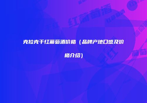 克拉克干红葡萄酒价格（品牌产地口感及价格介绍）