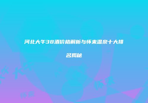 河北大午38酒价格解析与怀来温泉十大排名揭秘