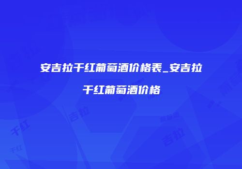安吉拉干红葡萄酒价格表_安吉拉干红葡萄酒价格