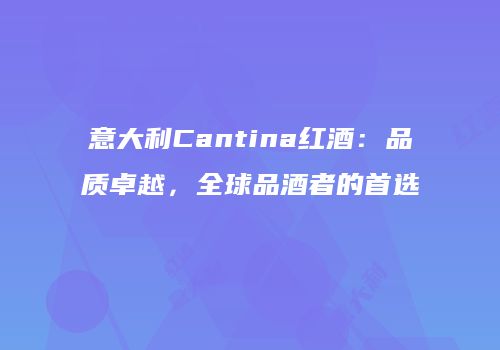 意大利Cantina红酒：品质卓越，全球品酒者的首选