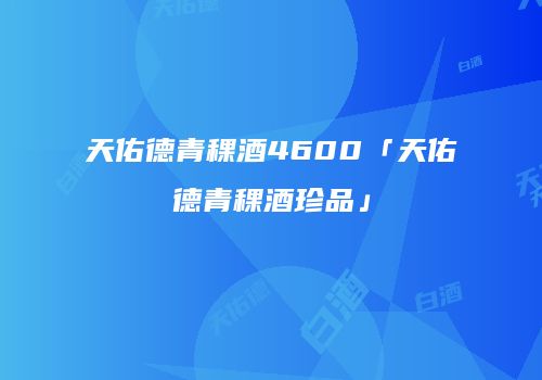 天佑德青稞酒4600「天佑德青稞酒珍品」