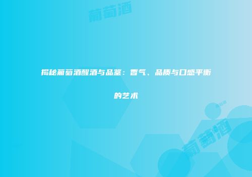 揭秘葡萄酒醒酒与品鉴：香气、品质与口感平衡的艺术