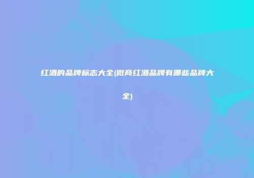 红酒的品牌标志大全(微商红酒品牌有哪些品牌大全)