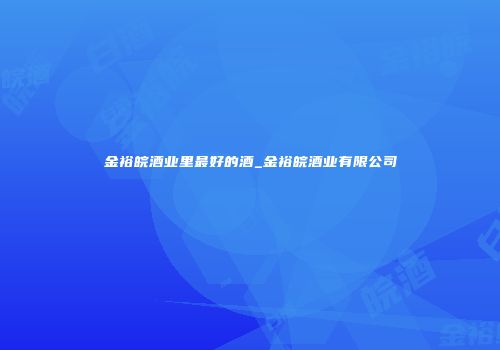 金裕皖酒业里最好的酒_金裕皖酒业有限公司