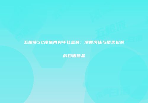 五粮液52度生肖狗年礼盒装：浓香风味与精美包装的白酒佳品