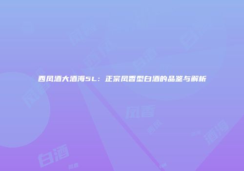 西凤酒大酒海5L：正宗凤香型白酒的品鉴与解析