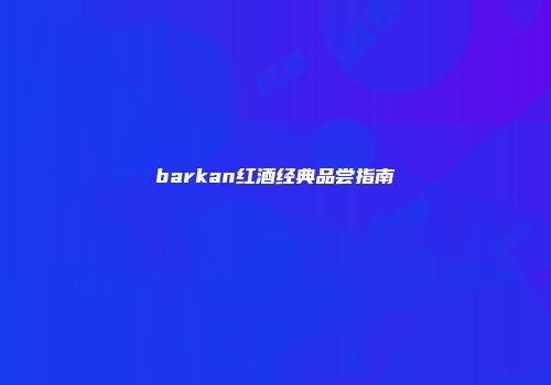 barkan红酒经典品尝指南