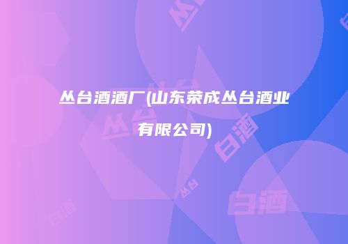 丛台酒酒厂(山东荣成丛台酒业有限公司)