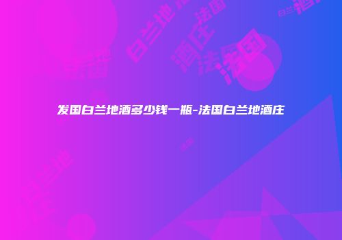 发国白兰地酒多少钱一瓶-法国白兰地酒庄