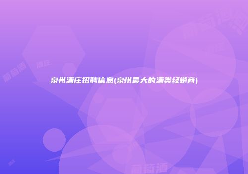 泉州酒庄招聘信息(泉州最大的酒类经销商)