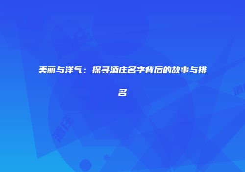 美丽与洋气：探寻酒庄名字背后的故事与排名