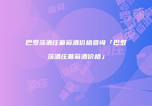 巴罗莎酒庄葡萄酒价格查询「巴罗莎酒庄葡萄酒价格」