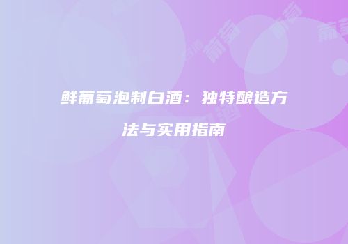 鲜葡萄泡制白酒：独特酿造方法与实用指南