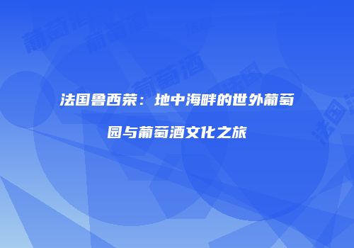 法国鲁西荣：地中海畔的世外葡萄园与葡萄酒文化之旅