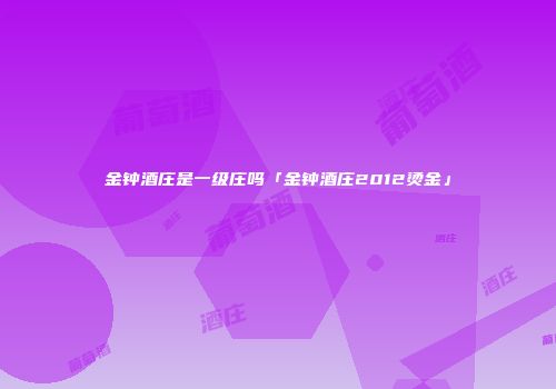 金钟酒庄是一级庄吗「金钟酒庄2012烫金」
