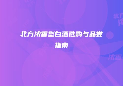 北方浓香型白酒选购与品尝指南
