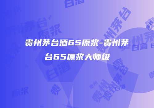 贵州茅台酒65原浆-贵州茅台65原浆大师级