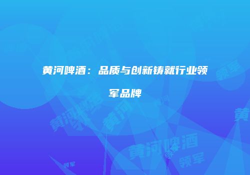 黄河啤酒：品质与创新铸就行业领军品牌