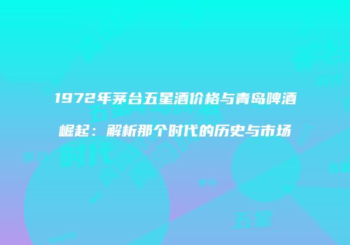 1972年茅台五星酒价格与青岛啤酒崛起：解析那个时代的历史与市场