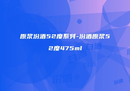 原浆汾酒52度系列-汾酒原浆52度475ml