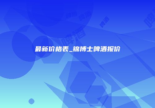 最新价格表_锦博士啤酒报价