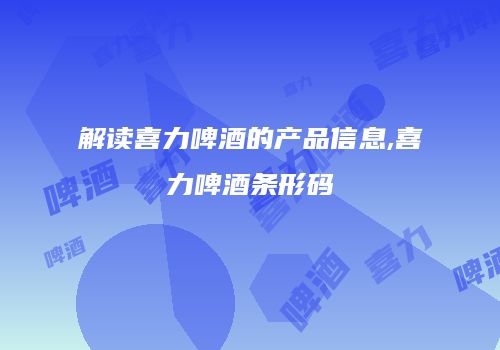 解读喜力啤酒的产品信息,喜力啤酒条形码