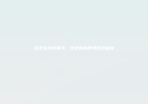 宜宾乐宝啤酒节：全球风味啤酒狂欢盛宴