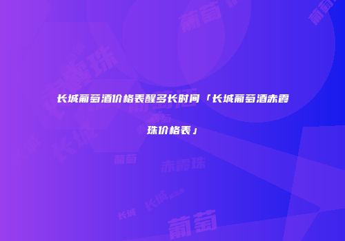 长城葡萄酒价格表醒多长时间「长城葡萄酒赤霞珠价格表」