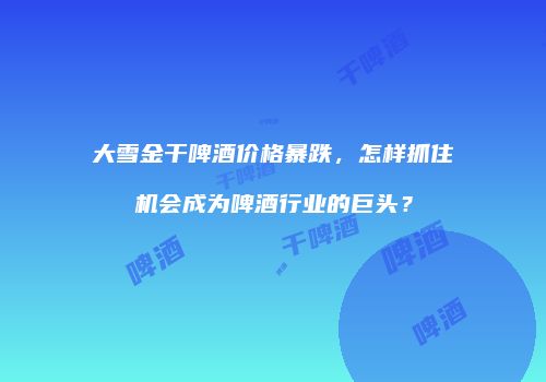 大雪金干啤酒价格暴跌，怎样抓住机会成为啤酒行业的巨头？