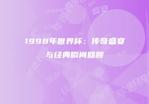 1998年世界杯：传奇盛宴与经典瞬间回顾
