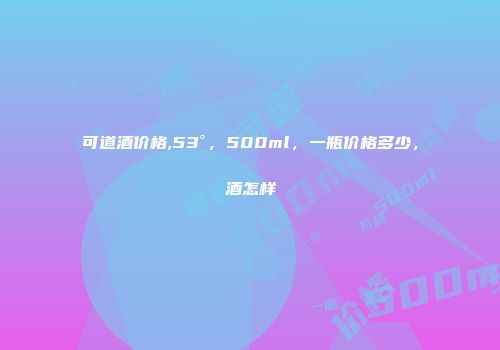 可道酒价格,53°，500ml，一瓶价格多少，酒怎样