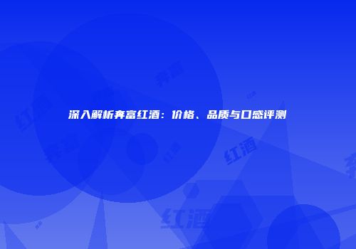 深入解析奔富红酒：价格、品质与口感评测