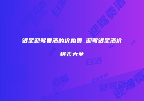 银星迎驾贡酒的价格表_迎驾银星酒价格表大全