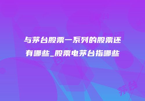 与茅台股票一系列的股票还有哪些_股票电茅台指哪些