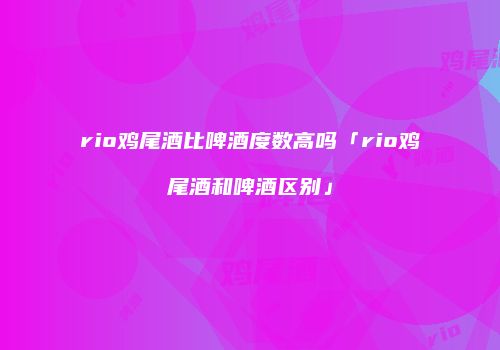 rio鸡尾酒比啤酒度数高吗「rio鸡尾酒和啤酒区别」