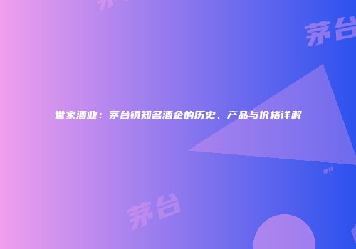 世家酒业：茅台镇知名酒企的历史、产品与价格详解