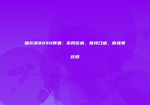 哈尔滨8090啤酒：亲民价格，独特口感，市场受欢迎
