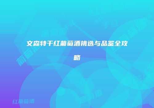 文森特干红葡萄酒挑选与品鉴全攻略