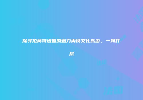 探寻拉莫特法国的魅力美食文化旅游，一网打尽