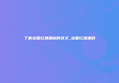 了解法国红酒酒标的含义_法国红酒酒码